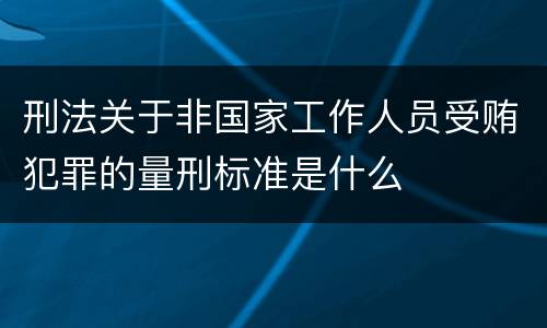 刑法关于非国家工作人员受贿犯罪的量刑标准是什么