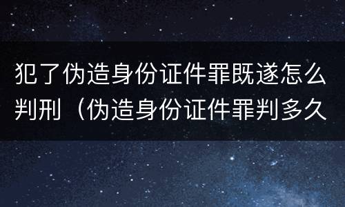 犯了伪造身份证件罪既遂怎么判刑（伪造身份证件罪判多久）