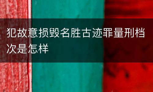 犯故意损毁名胜古迹罪量刑档次是怎样