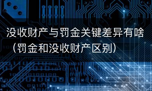 没收财产与罚金关键差异有啥（罚金和没收财产区别）