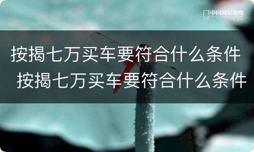 按揭七万买车要符合什么条件 按揭七万买车要符合什么条件才能贷款