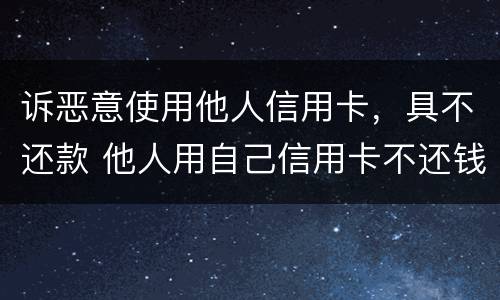 诉恶意使用他人信用卡，具不还款 他人用自己信用卡不还钱怎么起诉