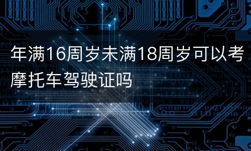 年满16周岁未满18周岁可以考摩托车驾驶证吗