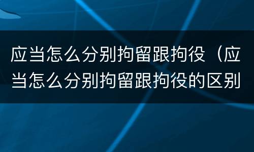 应当怎么分别拘留跟拘役（应当怎么分别拘留跟拘役的区别）