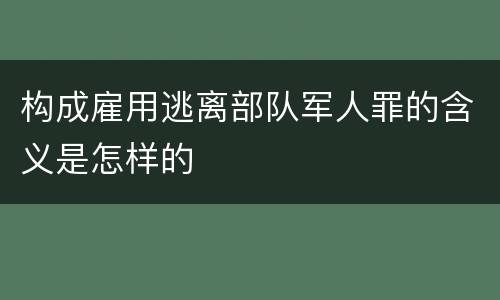 构成雇用逃离部队军人罪的含义是怎样的