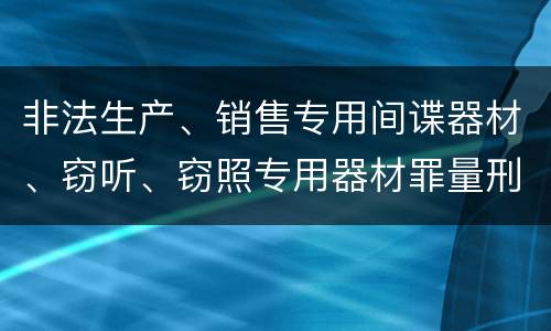 非法生产、销售专用间谍器材、窃听、窃照专用器材罪量刑有什么标准