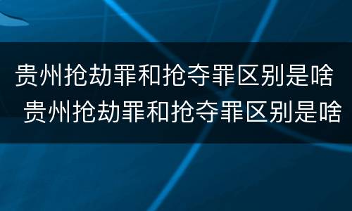 贵州抢劫罪和抢夺罪区别是啥 贵州抢劫罪和抢夺罪区别是啥呢