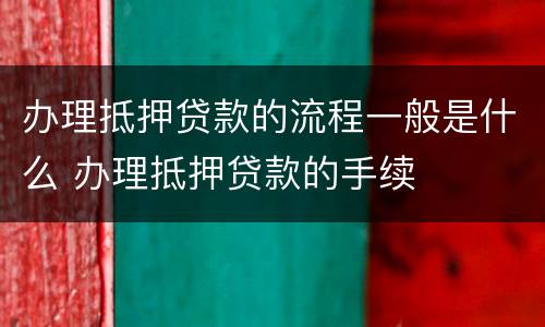 办理抵押贷款的流程一般是什么 办理抵押贷款的手续