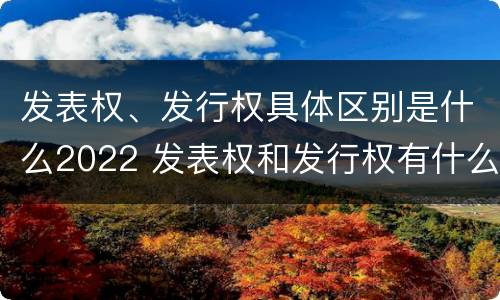 发表权、发行权具体区别是什么2022 发表权和发行权有什么区别