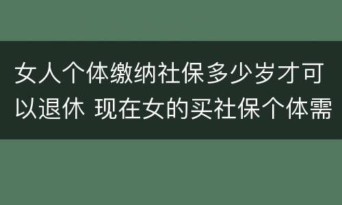 女人个体缴纳社保多少岁才可以退休 现在女的买社保个体需要多少岁退休