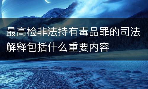 最高检非法持有毒品罪的司法解释包括什么重要内容