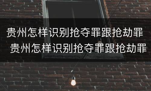 贵州怎样识别抢夺罪跟抢劫罪 贵州怎样识别抢夺罪跟抢劫罪案件