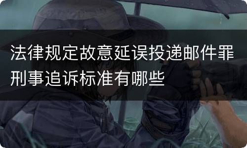 法律规定故意延误投递邮件罪刑事追诉标准有哪些