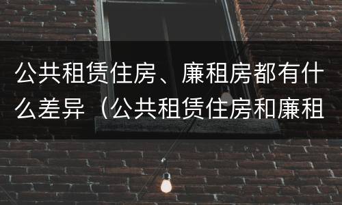 公共租赁住房、廉租房都有什么差异（公共租赁住房和廉租房）