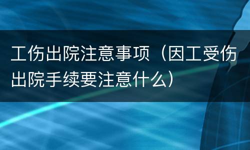 工伤出院注意事项（因工受伤出院手续要注意什么）