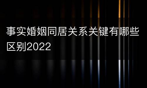 事实婚姻同居关系关键有哪些区别2022