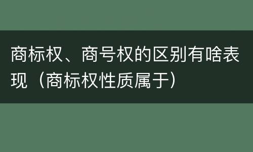 商标权、商号权的区别有啥表现（商标权性质属于）