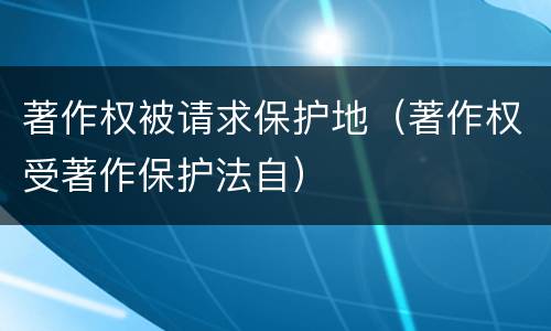 著作权被请求保护地（著作权受著作保护法自）