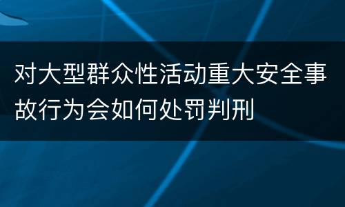 对大型群众性活动重大安全事故行为会如何处罚判刑