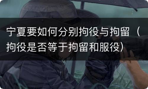 宁夏要如何分别拘役与拘留（拘役是否等于拘留和服役）