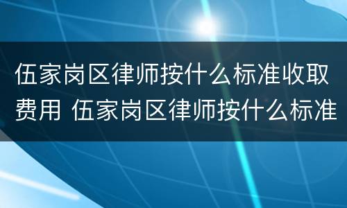 伍家岗区律师按什么标准收取费用 伍家岗区律师按什么标准收取费用呢