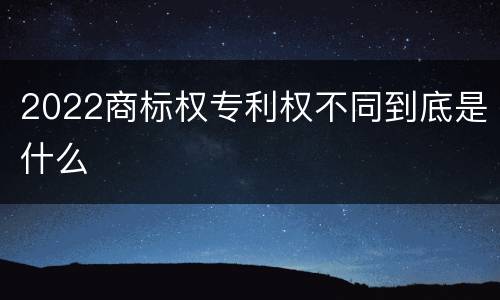 2022商标权专利权不同到底是什么