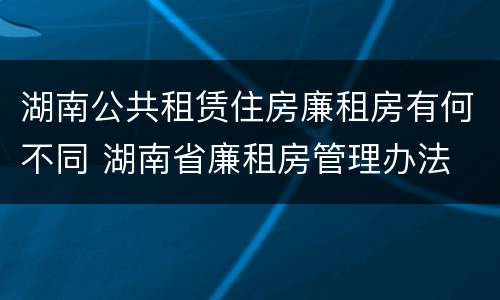 湖南公共租赁住房廉租房有何不同 湖南省廉租房管理办法