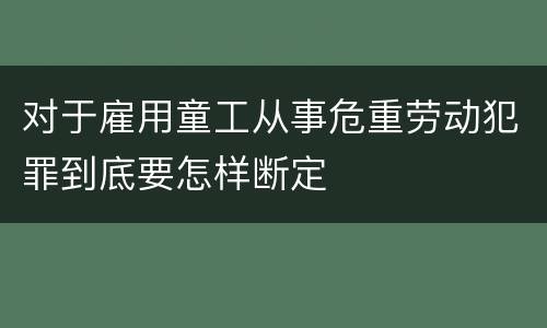 对于雇用童工从事危重劳动犯罪到底要怎样断定