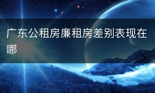 广东公租房廉租房差别表现在哪