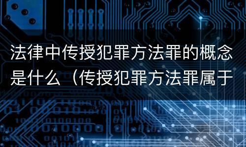 法律中传授犯罪方法罪的概念是什么（传授犯罪方法罪属于什么犯罪类型）