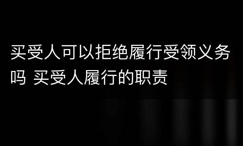 买受人可以拒绝履行受领义务吗 买受人履行的职责