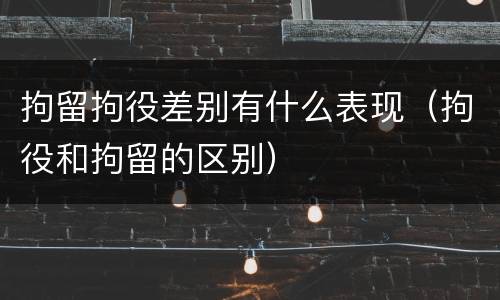 拘留拘役差别有什么表现（拘役和拘留的区别）