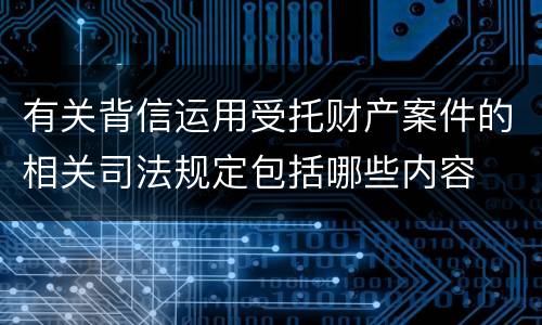 有关背信运用受托财产案件的相关司法规定包括哪些内容