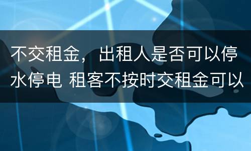 不交租金，出租人是否可以停水停电 租客不按时交租金可以停水停电吗