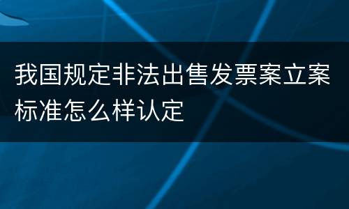 我国规定非法出售发票案立案标准怎么样认定