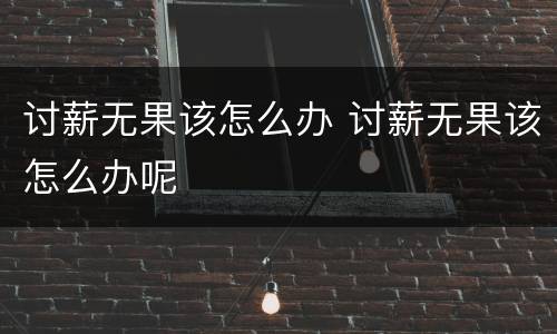 讨薪无果该怎么办 讨薪无果该怎么办呢