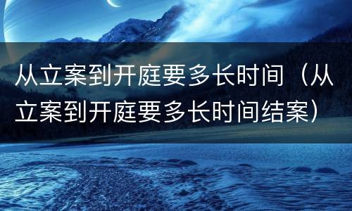 从立案到开庭要多长时间（从立案到开庭要多长时间结案）