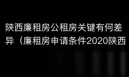 陕西廉租房公租房关键有何差异（廉租房申请条件2020陕西）