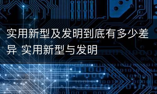 实用新型及发明到底有多少差异 实用新型与发明