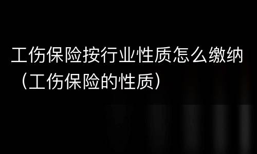 工伤保险按行业性质怎么缴纳（工伤保险的性质）