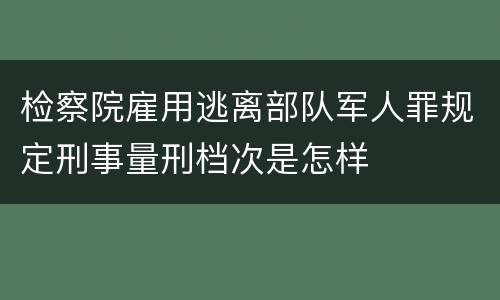 检察院雇用逃离部队军人罪规定刑事量刑档次是怎样