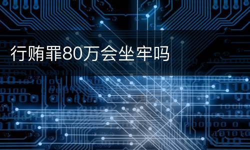 行贿罪80万会坐牢吗