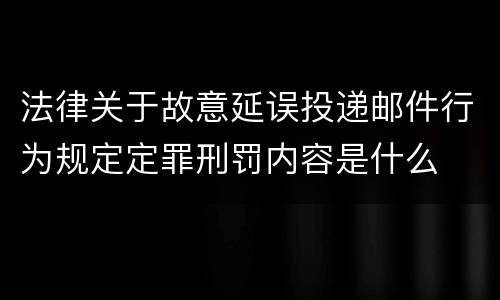 法律关于故意延误投递邮件行为规定定罪刑罚内容是什么