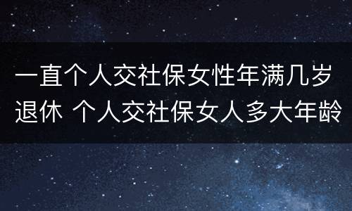 一直个人交社保女性年满几岁退休 个人交社保女人多大年龄退休