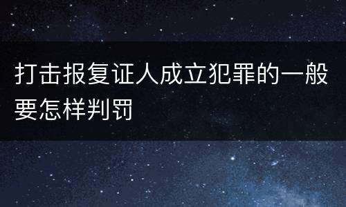 打击报复证人成立犯罪的一般要怎样判罚