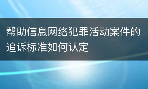 帮助信息网络犯罪活动案件的追诉标准如何认定