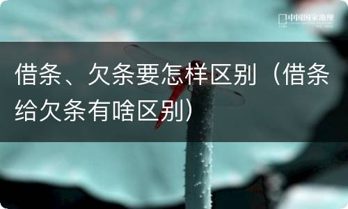 借条、欠条要怎样区别（借条给欠条有啥区别）