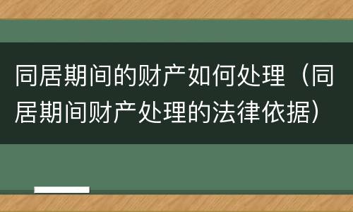 同居期间的财产如何处理（同居期间财产处理的法律依据）