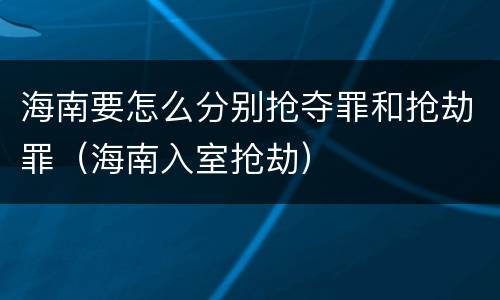 海南要怎么分别抢夺罪和抢劫罪（海南入室抢劫）