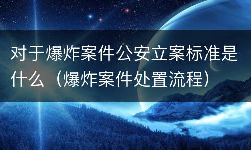 对于爆炸案件公安立案标准是什么（爆炸案件处置流程）